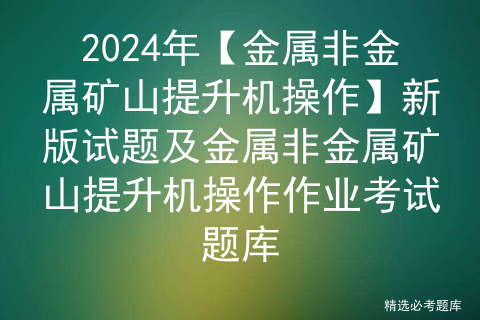 2024年【金属非金属矿山提升机操作】新版试题及金属非金属矿山提升机操作作业考试题库