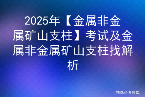 2025年【金属非金属矿山支柱】考试及金属非金属矿山支柱找解析