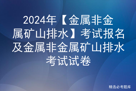 2024年【金属非金属矿山排水】考试报名及金属非金属矿山排水考试试卷