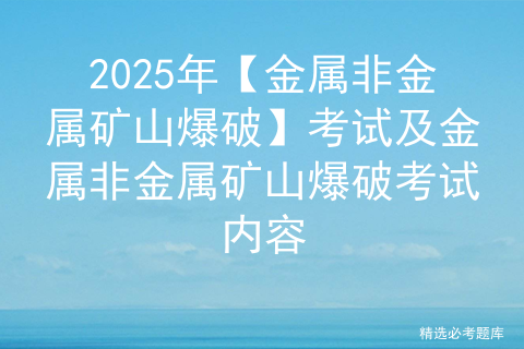 2025年【金属非金属矿山爆破】考试及金属非金属矿山爆破考试内容