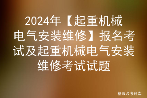 2024年【起重机械电气安装维修】报名考试及起重机械电气安装维修考试试题