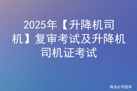 2025年【升降机司机】复审考试及升降机司机证考试