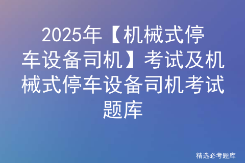 2025年【机械式停车设备司机】考试及机械式停车设备司机考试题库