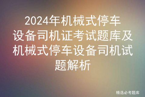 2024年机械式停车设备司机证考试题库及机械式停车设备司机试题解析