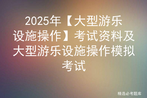 2025年【大型游乐设施操作】考试资料及大型游乐设施操作模拟考试