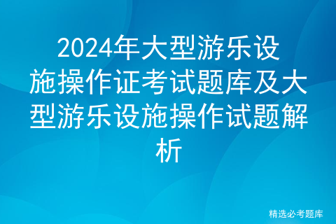 2024年大型游乐设施操作证考试题库及大型游乐设施操作试题解析