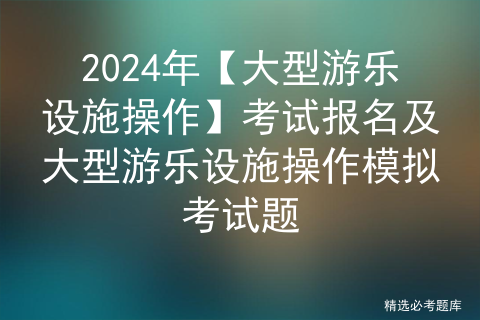 2024年【大型游乐设施操作】试题及解析及大型游乐设施操作作业考试题库