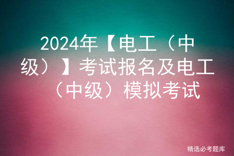 2024年【电工（中级）】考试报名及电工（中级）模拟考试