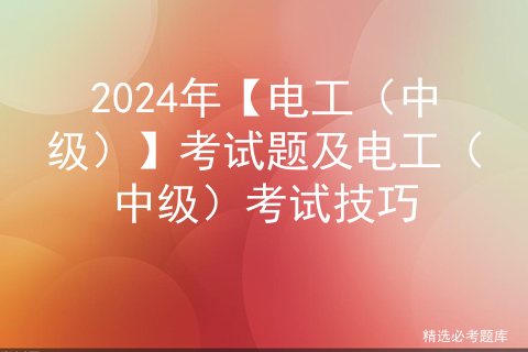 2024年【电工（中级）】考试题及电工（中级）考试技巧