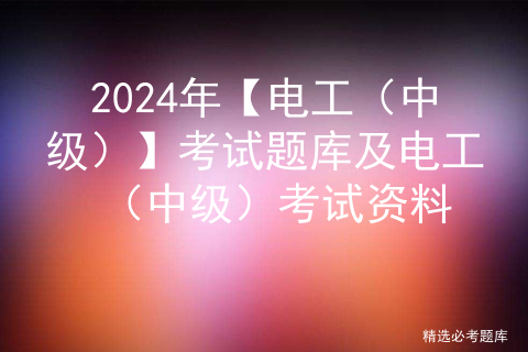 2024年【电工（中级）】考试题库及电工（中级）考试资料