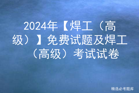 2024年【焊工（高级）】免费试题及焊工（高级）考试试卷