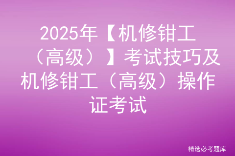 2025年【机修钳工（高级）】考试技巧及机修钳工（高级）操作证考试