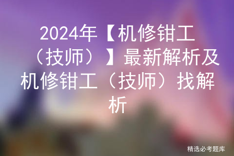 2024年【机修钳工（技师）】最新解析及机修钳工（技师）找解析