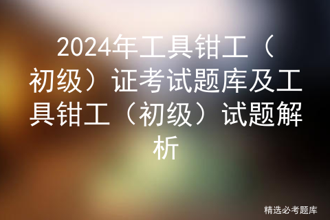 2024年工具钳工（初级）证考试题库及工具钳工（初级）试题解析