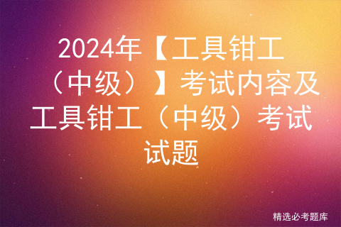 2024年【工具钳工（中级）】考试内容及工具钳工（中级）考试试题