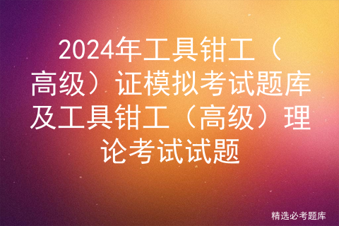 2024年工具钳工（高级）证模拟考试题库及工具钳工（高级）理论考试试题