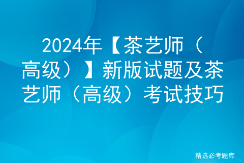 2024年【茶艺师（高级）】新版试题及茶艺师（高级）考试技巧