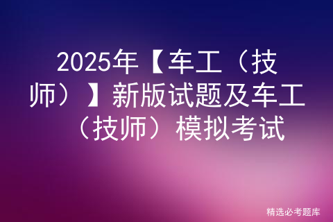 2025年【车工（技师）】新版试题及车工（技师）模拟考试