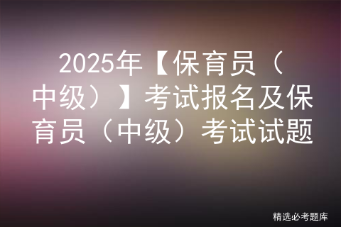 2025年【保育员（中级）】考试报名及保育员（中级）考试试题