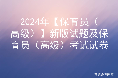 2024年【保育员（高级）】新版试题及保育员（高级）考试试卷