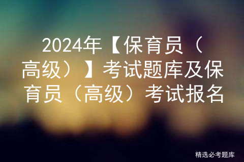 2024年【保育员（高级）】考试题库及保育员（高级）考试报名