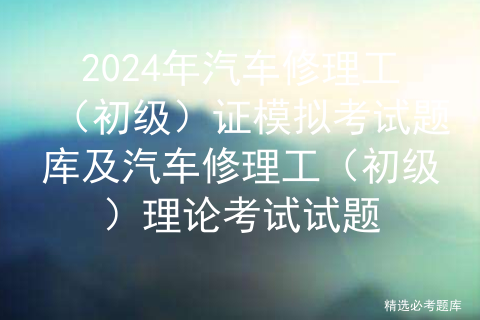 2024年汽车修理工（初级）证模拟考试题库及汽车修理工（初级）理论考试试题