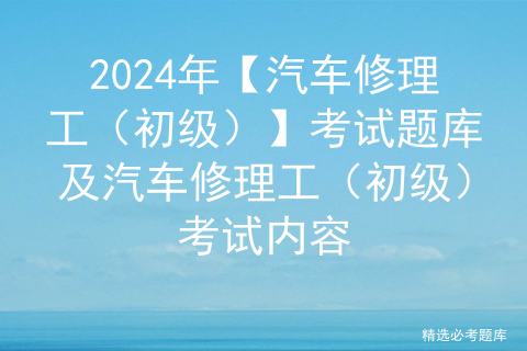 2024年【汽车修理工（初级）】考试题库及汽车修理工（初级）考试内容