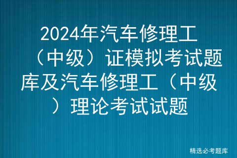 2024年汽车修理工（中级）证模拟考试题库及汽车修理工（中级）理论考试试题