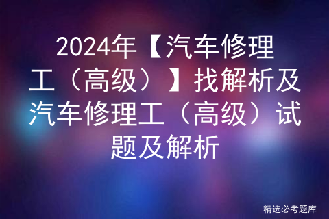 2024年【汽车修理工（高级）】找解析及汽车修理工（高级）试题及解析