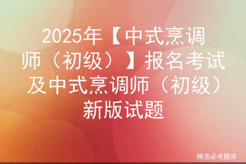 2025年【中式烹调师（初级）】报名考试及中式烹调师（初级）新版试题