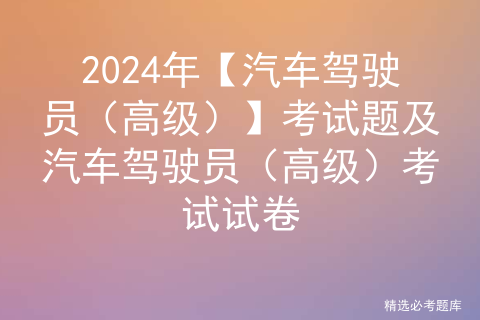 2024年【汽车驾驶员（高级）】考试题及汽车驾驶员（高级）考试试卷