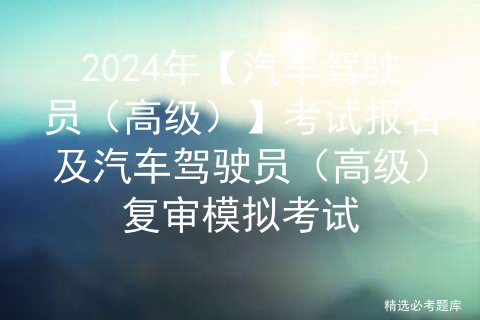 2024年【汽车驾驶员（高级）】考试报名及汽车驾驶员（高级）复审模拟考试