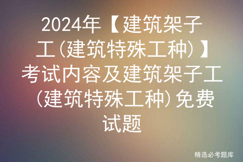 2024年【建筑架子工(建筑特殊工种)】考试内容及建筑架子工(建筑特殊工种)免费试题