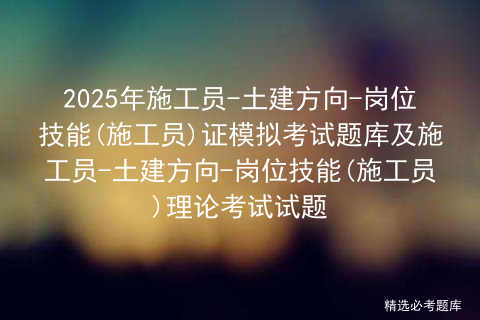 2025年施工员-土建方向-岗位技能(施工员)证模拟考试题库及施工员-土建方向-岗位技能(施工员)理论考试试题