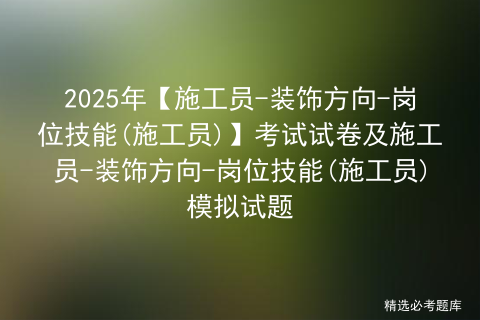 2025年【施工员-装饰方向-岗位技能(施工员)】考试试卷及施工员-装饰方向-岗位技能(施工员)模拟试题