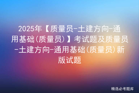 2025年【质量员-土建方向-通用基础(质量员)】考试题及质量员-土建方向-通用基础(质量员)新版试题