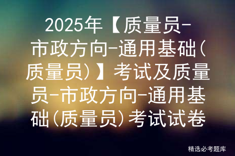 2025年【质量员-市政方向-通用基础(质量员)】考试报名及质量员-市政方向-通用基础(质量员)模拟试题