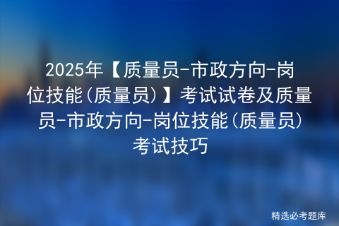 2025年【质量员-市政方向-岗位技能(质量员)】考试总结及质量员-市政方向-岗位技能(质量员)考试技巧