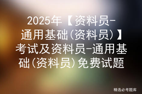 2025年【资料员-通用基础(资料员)】考试及资料员-通用基础(资料员)免费试题