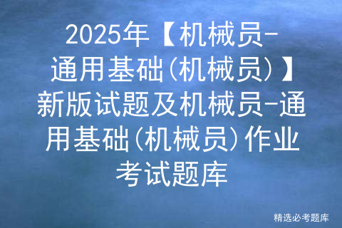 2025年【机械员-通用基础(机械员)】新版试题及机械员-通用基础(机械员)作业考试题库