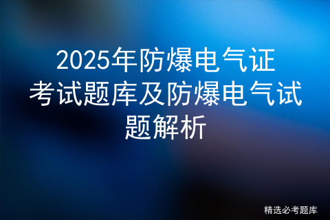 2025年防爆电气证考试题库及防爆电气试题解析