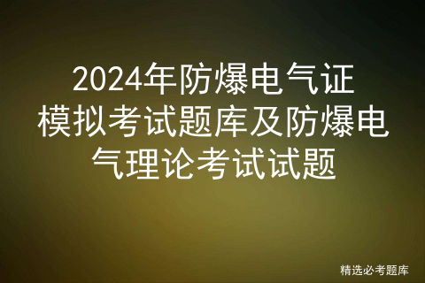 2024年防爆电气证模拟考试题库及防爆电气理论考试试题