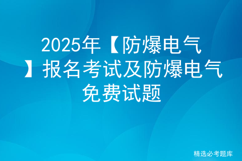 2025年【防爆电气】报名考试及防爆电气免费试题