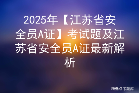 2025年【江苏省安全员A证】考试题及江苏省安全员A证最新解析