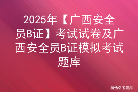 2025年【广西安全员B证】考试试卷及广西安全员B证模拟考试题库