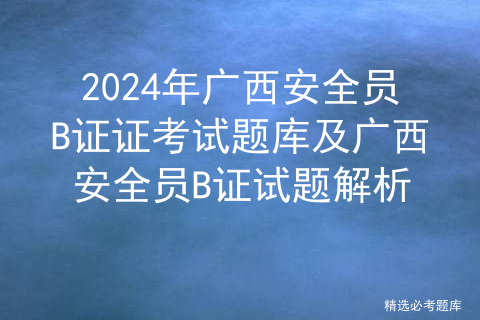 2024年广西安全员B证证考试题库及广西安全员B证试题解析