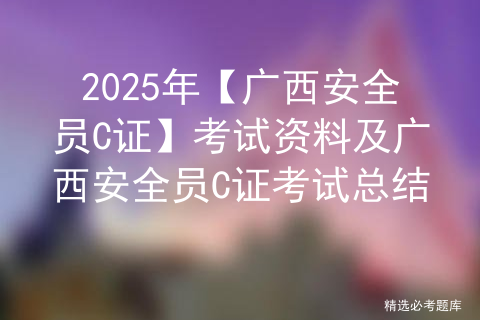 2025年【广西安全员C证】考试资料及广西安全员C证考试总结