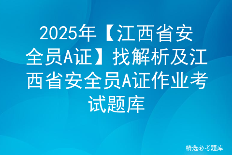 2025年【江西省安全员A证】找解析及江西省安全员A证作业考试题库