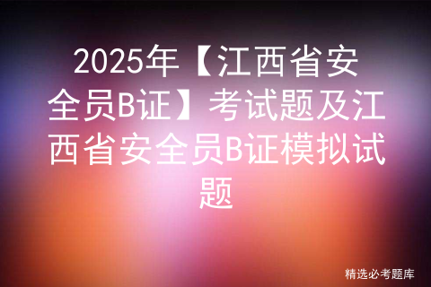 2025年【江西省安全员B证】考试题及江西省安全员B证模拟试题