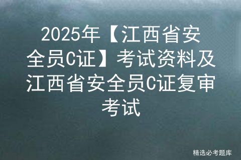 2025年【江西省安全员C证】考试资料及江西省安全员C证复审考试